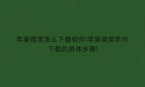 “苹果微笑怎么下载软件(苹果微笑软件下载的具体步骤)