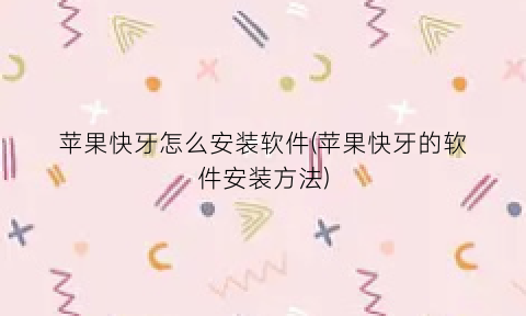 苹果快牙怎么安装软件(苹果快牙的软件安装方法)