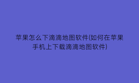 苹果怎么下滴滴地图软件(如何在苹果手机上下载滴滴地图软件)