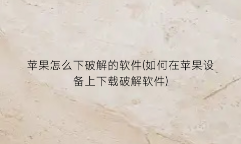 苹果怎么下破解的软件(如何在苹果设备上下载破解软件)