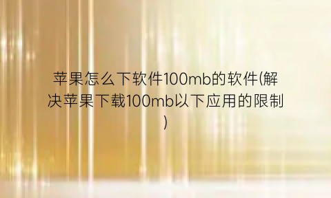 苹果怎么下软件100mb的软件(解决苹果下载100mb以下应用的限制)