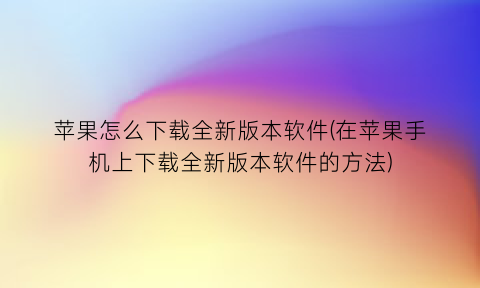 “苹果怎么下载全新版本软件(在苹果手机上下载全新版本软件的方法)