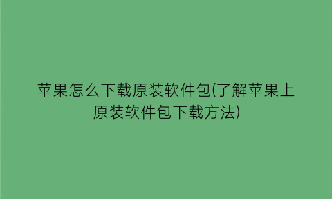 苹果怎么下载原装软件包(了解苹果上原装软件包下载方法)