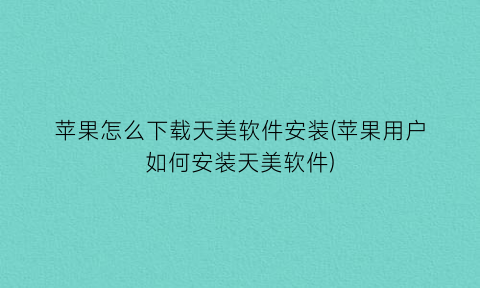 苹果怎么下载天美软件安装(苹果用户如何安装天美软件)