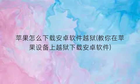 “苹果怎么下载安卓软件越狱(教你在苹果设备上越狱下载安卓软件)