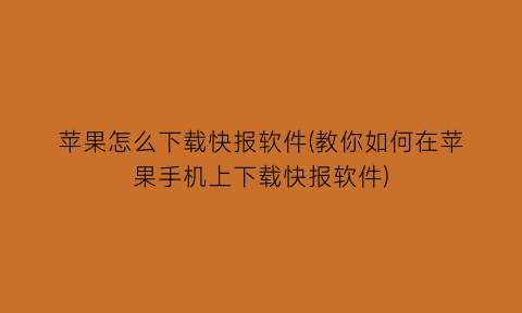 “苹果怎么下载快报软件(教你如何在苹果手机上下载快报软件)