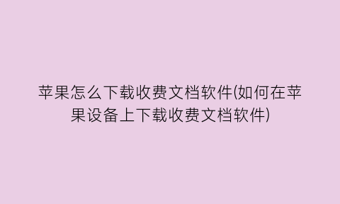 “苹果怎么下载收费文档软件(如何在苹果设备上下载收费文档软件)