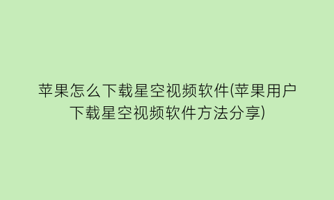 苹果怎么下载星空视频软件(苹果用户下载星空视频软件方法分享)