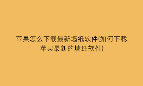 “苹果怎么下载最新墙纸软件(如何下载苹果最新的墙纸软件)