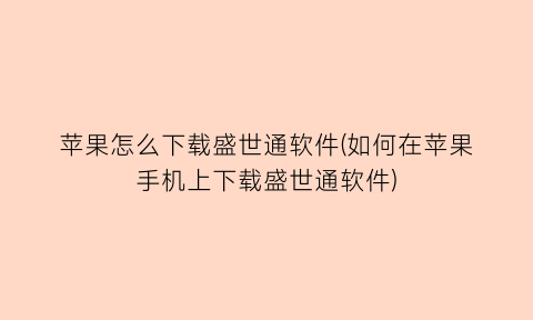 苹果怎么下载盛世通软件(如何在苹果手机上下载盛世通软件)