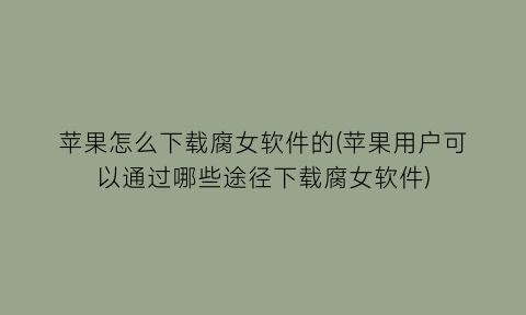 苹果怎么下载腐女软件的(苹果用户可以通过哪些途径下载腐女软件)