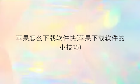 苹果怎么下载软件快(苹果下载软件的小技巧)