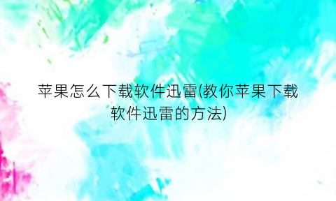 苹果怎么下载软件迅雷(教你苹果下载软件迅雷的方法)