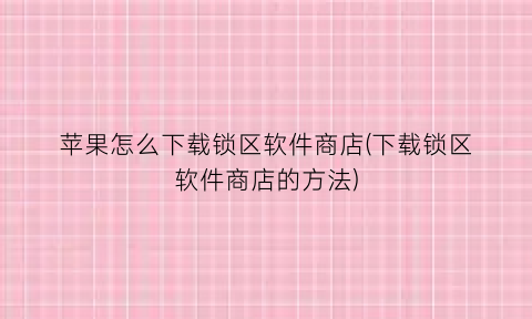 “苹果怎么下载锁区软件商店(下载锁区软件商店的方法)