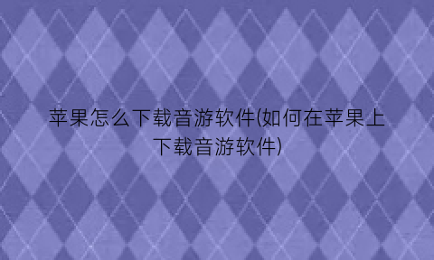 苹果怎么下载音游软件(如何在苹果上下载音游软件)