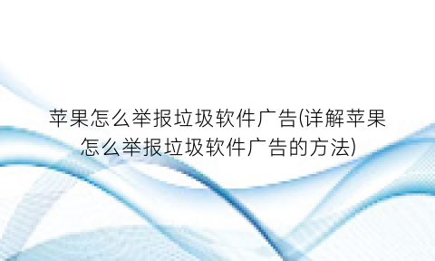 “苹果怎么举报垃圾软件广告(详解苹果怎么举报垃圾软件广告的方法)