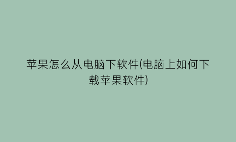 苹果怎么从电脑下软件(电脑上如何下载苹果软件)