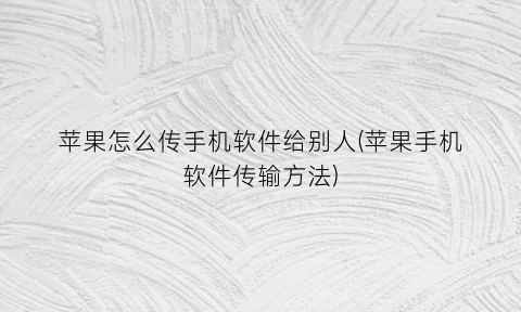 苹果怎么传手机软件给别人(苹果手机软件传输方法)