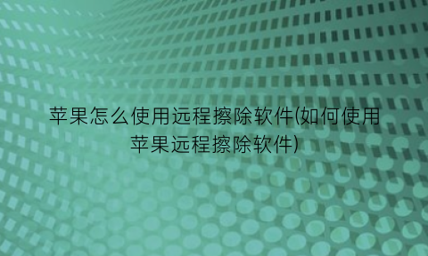 “苹果怎么使用远程擦除软件(如何使用苹果远程擦除软件)