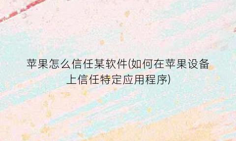 苹果怎么信任某软件(如何在苹果设备上信任特定应用程序)