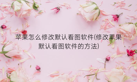 “苹果怎么修改默认看图软件(修改苹果默认看图软件的方法)