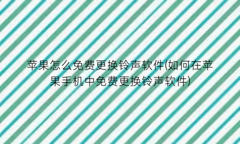 “苹果怎么免费更换铃声软件(如何在苹果手机中免费更换铃声软件)