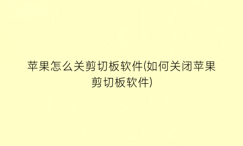 “苹果怎么关剪切板软件(如何关闭苹果剪切板软件)