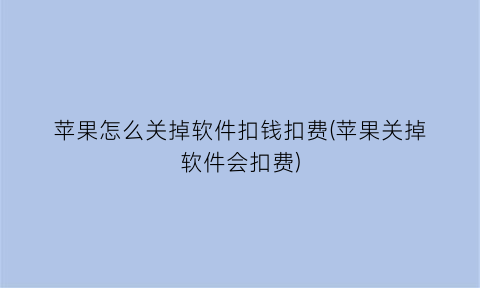 “苹果怎么关掉软件扣钱扣费(苹果关掉软件会扣费)