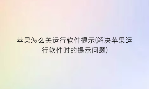 “苹果怎么关运行软件提示(解决苹果运行软件时的提示问题)