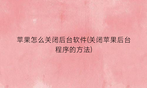 “苹果怎么关闭后台软件(关闭苹果后台程序的方法)