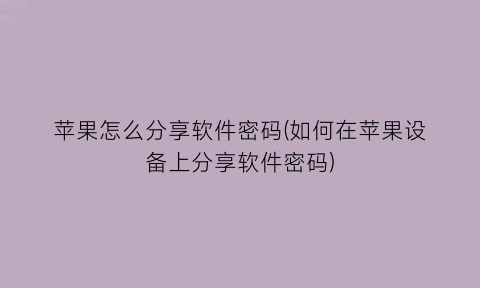 苹果怎么分享软件密码(如何在苹果设备上分享软件密码)