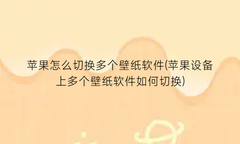 “苹果怎么切换多个壁纸软件(苹果设备上多个壁纸软件如何切换)