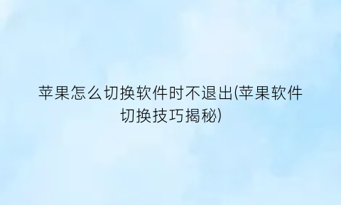 苹果怎么切换软件时不退出(苹果软件切换技巧揭秘)