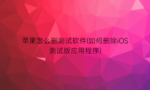 苹果怎么删测试软件(如何删除iOS测试版应用程序)