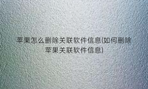 “苹果怎么删除关联软件信息(如何删除苹果关联软件信息)