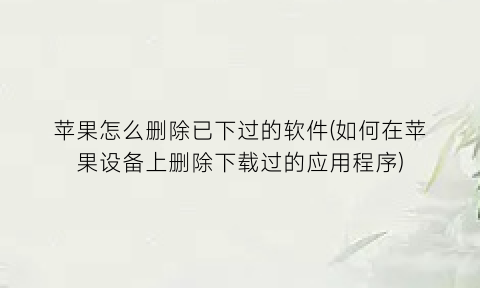 “苹果怎么删除已下过的软件(如何在苹果设备上删除下载过的应用程序)