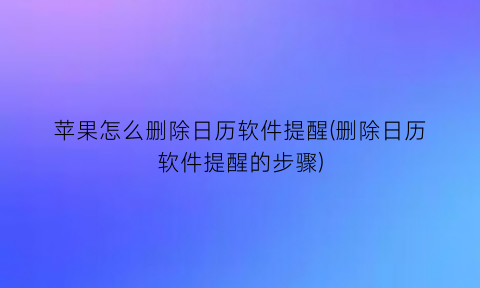 苹果怎么删除日历软件提醒(删除日历软件提醒的步骤)