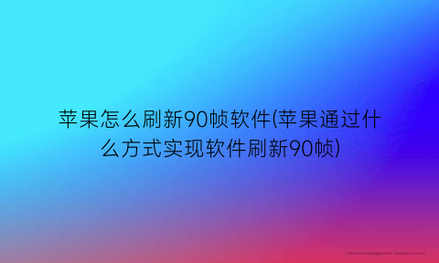 苹果怎么刷新90帧软件(苹果通过什么方式实现软件刷新90帧)