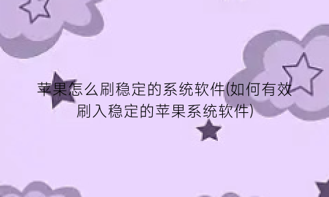 苹果怎么刷稳定的系统软件(如何有效刷入稳定的苹果系统软件)