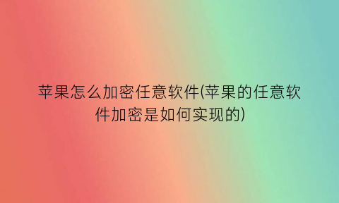 苹果怎么加密任意软件(苹果的任意软件加密是如何实现的)