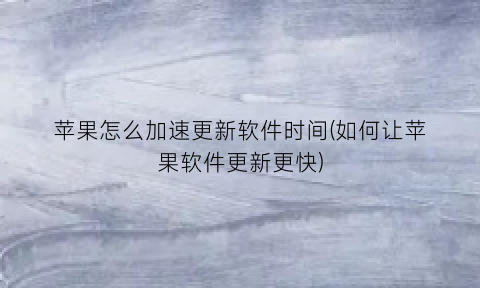 “苹果怎么加速更新软件时间(如何让苹果软件更新更快)