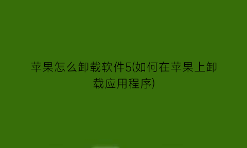 “苹果怎么卸载软件5(如何在苹果上卸载应用程序)