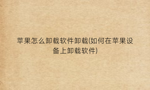苹果怎么卸载软件卸载(如何在苹果设备上卸载软件)