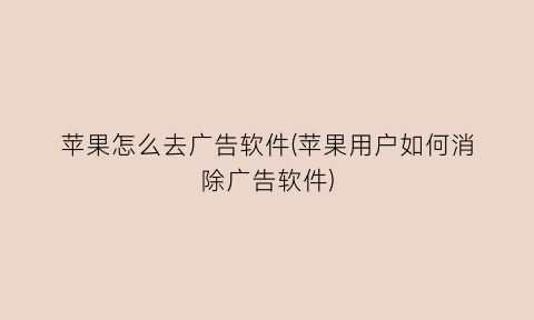 “苹果怎么去广告软件(苹果用户如何消除广告软件)