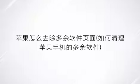 “苹果怎么去除多余软件页面(如何清理苹果手机的多余软件)