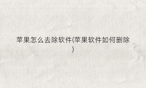 苹果怎么去除软件(苹果软件如何删除)