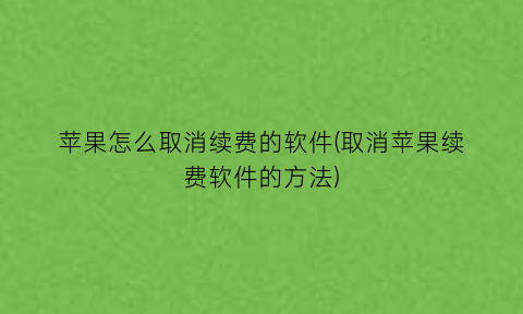 苹果怎么取消续费的软件(取消苹果续费软件的方法)