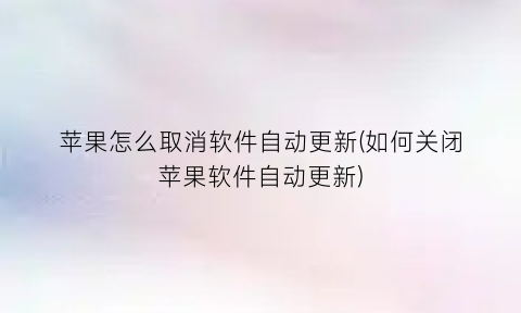 “苹果怎么取消软件自动更新(如何关闭苹果软件自动更新)