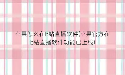 “苹果怎么在b站直播软件(苹果官方在b站直播软件功能已上线)