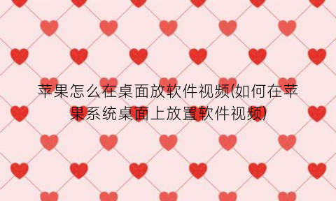 苹果怎么在桌面放软件视频(如何在苹果系统桌面上放置软件视频)